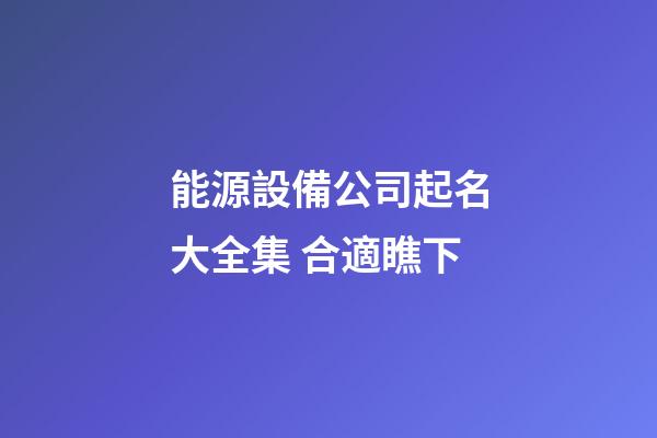 能源設備公司起名大全集 合適瞧下-第1張-公司起名-玄機派